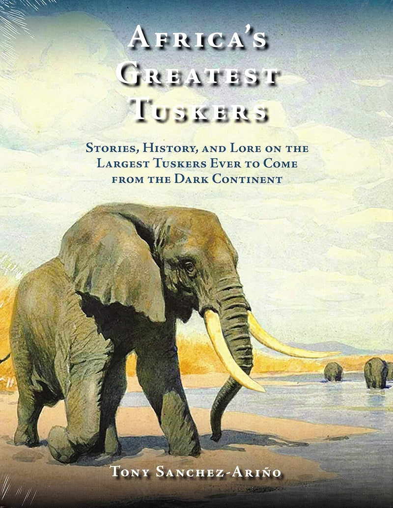 Africa's Greatest Tuskers: Stories, History, And Lore On The Largest Tuskers Ever To Come From The Dark Continent